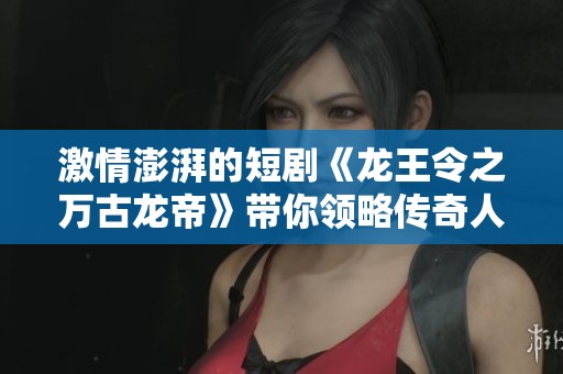 激情澎湃的短劇《龍王令之萬(wàn)古龍帝》帶你領(lǐng)略傳奇人生與震撼戰(zhàn)斗 激情澎湃的短劇《龍王令之萬(wàn)古龍帝》帶你領(lǐng)略傳奇人生與震撼戰(zhàn)斗