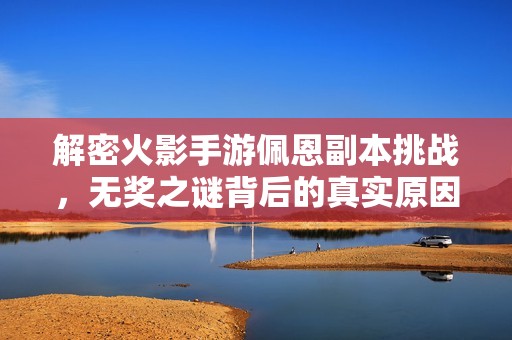 解密火影手游佩恩副本挑戰(zhàn)，無獎(jiǎng)之謎背后的真實(shí)原因是什么？