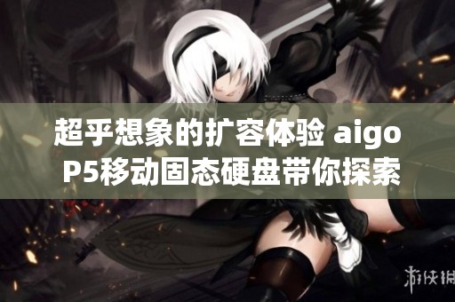 超乎想象的擴容體驗 aigo P5移動固態(tài)硬盤帶你探索新可能