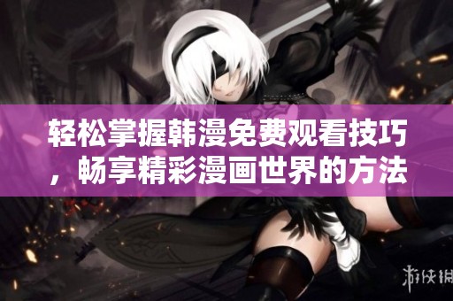 輕松掌握韓漫免費觀看技巧，暢享精彩漫畫世界的方法分享