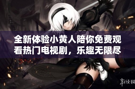 全新體驗(yàn)小黃人陪你免費(fèi)觀看熱門電視劇，樂(lè)趣無(wú)限盡在指尖