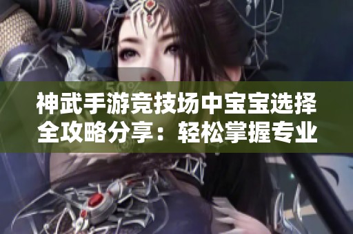 神武手游競(jìng)技場(chǎng)中寶寶選擇全攻略分享：輕松掌握專業(yè)技巧與策略