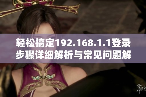 輕松搞定192.168.1.1登錄步驟詳細(xì)解析與常見問題解決辦法