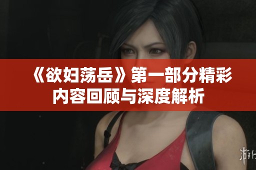 《欲婦蕩岳》第一部分精彩內(nèi)容回顧與深度解析