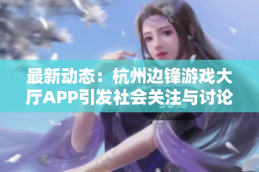 最新動態(tài)：杭州邊鋒游戲大廳APP引發(fā)社會關(guān)注與討論