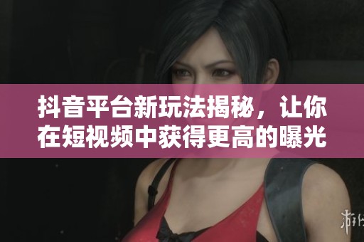 抖音平臺新玩法揭秘，讓你在短視頻中獲得更高的曝光與流量吸引技巧