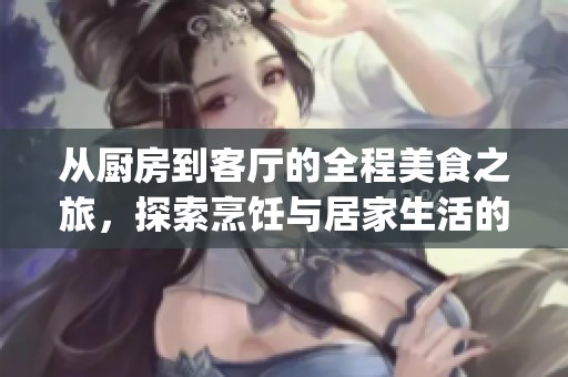 從廚房到客廳的全程美食之旅，探索烹飪與居家生活的完美結(jié)合(1)