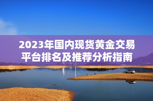 2023年國(guó)內(nèi)現(xiàn)貨黃金交易平臺(tái)排名及推薦分析指南