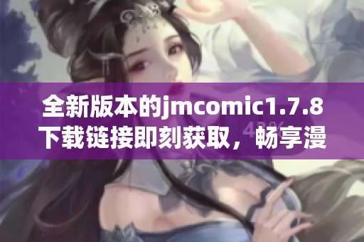 全新版本的jmcomic1.7.8下載鏈接即刻獲取，暢享漫畫閱讀新體驗(yàn)！