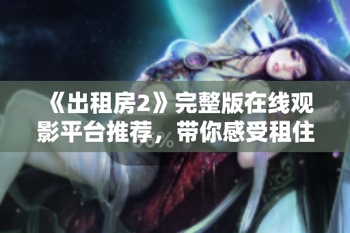 《出租房2》完整版在線觀影平臺推薦，帶你感受租住生活的酸甜苦辣