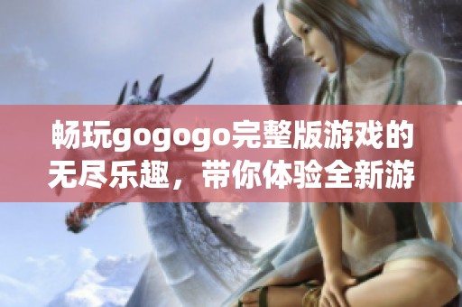暢玩gogogo完整版游戲的無盡樂趣，帶你體驗全新游戲世界！