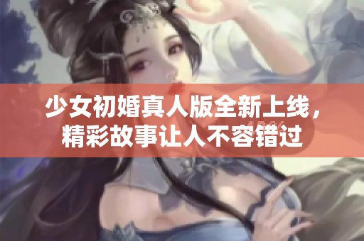 少女初婚真人版全新上線，精彩故事讓人不容錯過