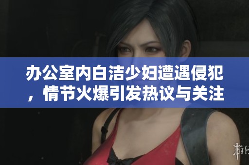 辦公室內(nèi)白潔少婦遭遇侵犯，情節(jié)火爆引發(fā)熱議與關(guān)注