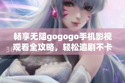 暢享無阻gogogo手機(jī)影視觀看全攻略，輕松追劇不卡頓