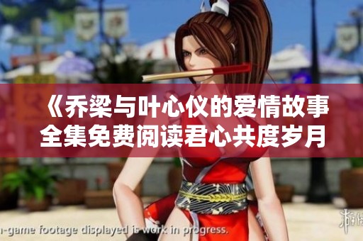 《喬梁與葉心儀的愛情故事全集免費閱讀君心共度歲月》 《喬梁與葉心儀的愛情故事全集免費閱讀君心共度歲月》