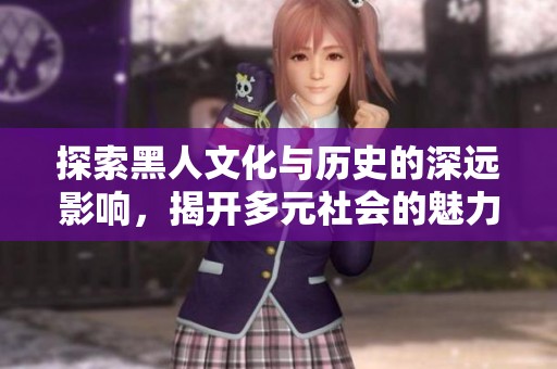 探索黑人文化與歷史的深遠(yuǎn)影響，揭開多元社會的魅力與力量