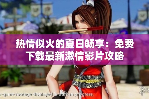 熱情似火的夏日暢享：免費(fèi)下載最新激情影片攻略