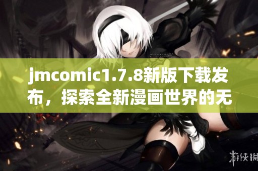 jmcomic1.7.8新版下載發(fā)布，探索全新漫畫世界的無限可能