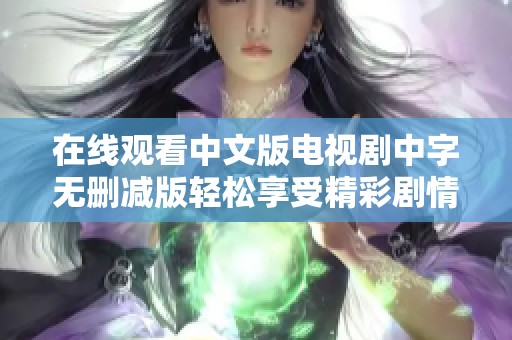 在線觀看中文版電視劇中字無刪減版輕松享受精彩劇情