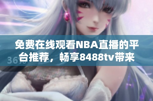 免費在線觀看NBA直播的平臺推薦，暢享8488tv帶來的精彩賽事直播