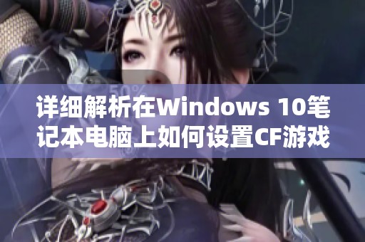 詳細(xì)解析在Windows 10筆記本電腦上如何設(shè)置CF游戲的全屏顯示模式 詳細(xì)解析在Windows 10筆記本電腦上如何設(shè)置CF游戲的全屏顯示模式