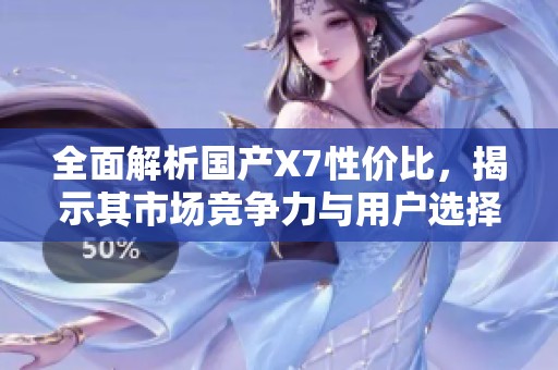 全面解析國產(chǎn)X7性價比，揭示其市場競爭力與用戶選擇理由