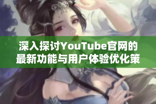 深入探討YouTube官網(wǎng)的最新功能與用戶體驗(yàn)優(yōu)化策略