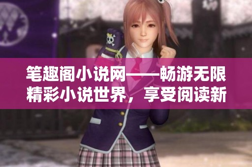 筆趣閣小說網(wǎng)——暢游無限精彩小說世界，享受閱讀新體驗(yàn)