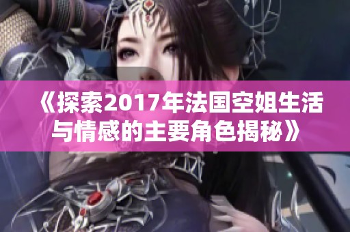 《探索2017年法國空姐生活與情感的主要角色揭秘》