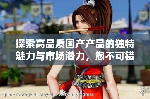 探索高品質(zhì)國產(chǎn)產(chǎn)品的獨特魅力與市場潛力，您不可錯過的選擇指導