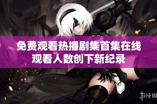 免費(fèi)觀看熱播劇集首集在線觀看人數(shù)創(chuàng)下新紀(jì)錄