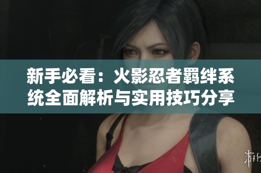 新手必看:火影忍者羈絆系統(tǒng)全面解析與實(shí)用技巧分享 新手必看:火影忍者羈絆系統(tǒng)全面解析與實(shí)用技巧分享