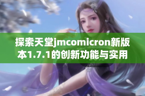 探索天堂jmcomicron新版本1.7.1的創(chuàng)新功能與實用性體驗