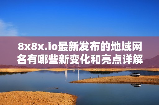 8x8x.io最新發(fā)布的地域網(wǎng)名有哪些新變化和亮點(diǎn)詳解