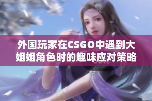 外國玩家在CSGO中遇到大姐姐角色時(shí)的趣味應(yīng)對(duì)策略分享