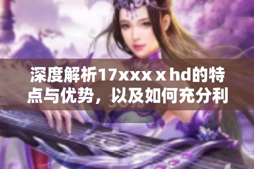 深度解析17xxxⅹhd的特點(diǎn)與優(yōu)勢，以及如何充分利用這一資源提供的內(nèi)容