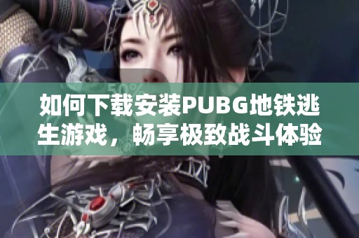 如何下載安裝PUBG地鐵逃生游戲，暢享極致戰(zhàn)斗體驗(yàn)的全攻略