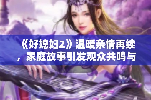 《好媳婦2》溫暖親情再續(xù),家庭故事引發(fā)觀眾共鳴與思考 《好媳婦2》溫暖親情再續(xù),家庭故事引發(fā)觀眾共鳴與思考