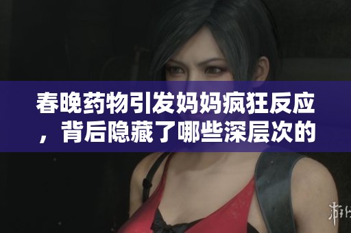 春晚藥物引發(fā)媽媽瘋狂反應(yīng)，背后隱藏了哪些深層次的問(wèn)題和思考