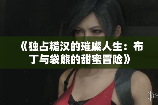 《獨占糙漢的璀璨人生:布丁與袋熊的甜蜜冒險》 《獨占糙漢的璀璨人生:布丁與袋熊的甜蜜冒險》