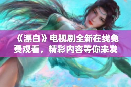 《漂白》電視劇全新在線免費(fèi)觀看，精彩內(nèi)容等你來發(fā)現(xiàn)