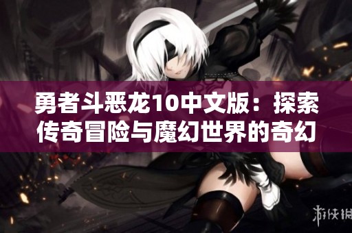 勇者斗惡龍10中文版:探索傳奇冒險(xiǎn)與魔幻世界的奇幻旅程 勇者斗惡龍10中文版:探索傳奇冒險(xiǎn)與魔幻世界的奇幻旅程