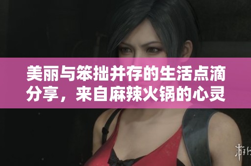 美麗與笨拙并存的生活點(diǎn)滴分享，來自麻辣火鍋的心靈故事