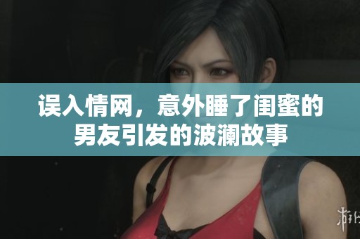 誤入情網(wǎng)，意外睡了閨蜜的男友引發(fā)的波瀾故事