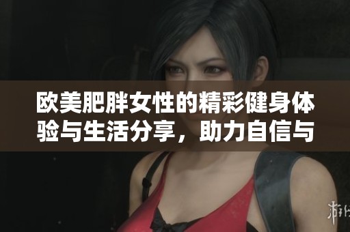 歐美肥胖女性的精彩健身體驗與生活分享，助力自信與美麗