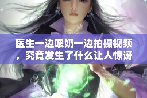 醫(yī)生一邊喂奶一邊拍攝視頻，究竟發(fā)生了什么讓人驚訝的故事