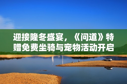 迎接隆冬盛宴，《問道》特贈免費(fèi)坐騎與寵物活動開啟