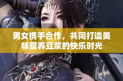 男女?dāng)y手合作，共同打造美味營養(yǎng)豆?jié){的快樂時光