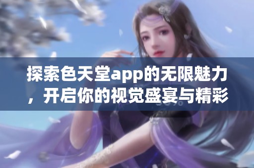 探索色天堂app的無限魅力，開啟你的視覺盛宴與精彩體驗