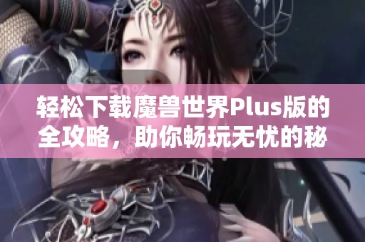 輕松下載魔獸世界Plus版的全攻略，助你暢玩無憂的秘密秘籍分享